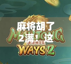 麻将胡了2满！这局牌局背后藏着的不只是运气，还有你忽略的心理战和策略细节