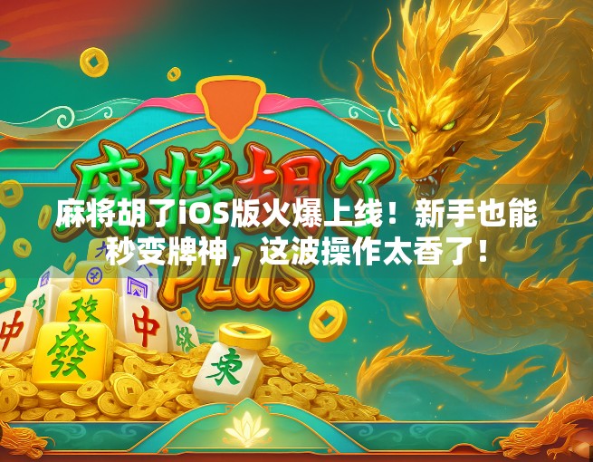 麻将胡了iOS版火爆上线！新手也能秒变牌神，这波操作太香了！