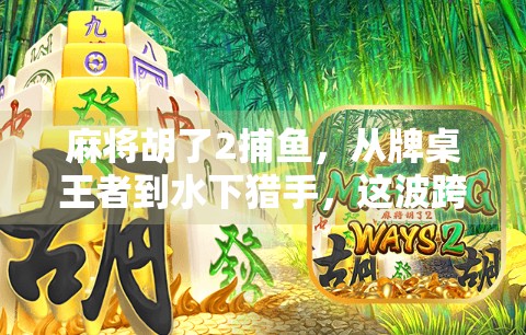 麻将胡了2捕鱼，从牌桌王者到水下猎手，这波跨界太上头！