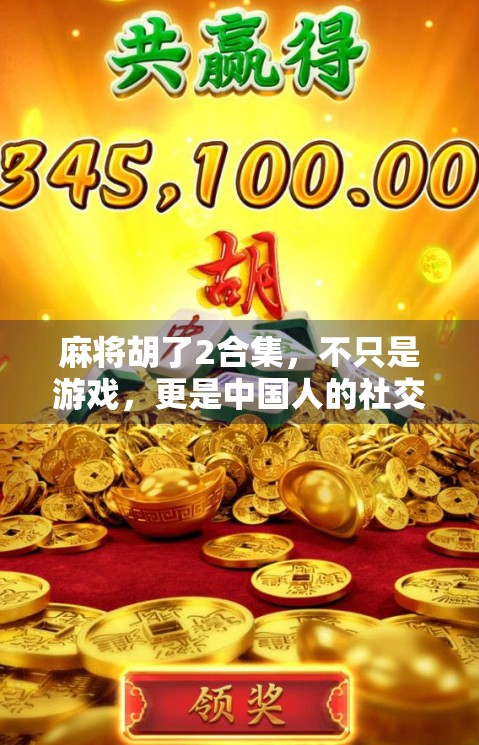 麻将胡了2合集，不只是游戏，更是中国人的社交密码与情感纽带
