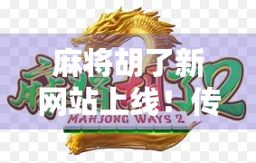 麻将胡了新网站上线！传统游戏如何在数字时代焕发新生？