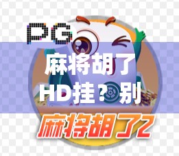 麻将胡了HD挂？别让外挂毁了你的牌桌快乐！