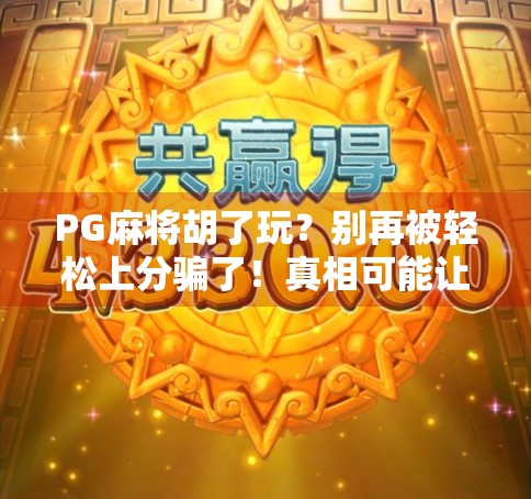 PG麻将胡了玩？别再被轻松上分骗了！真相可能让你大跌眼镜！