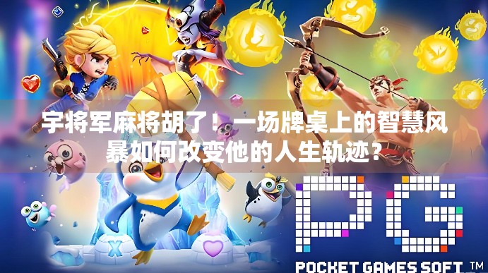 宇将军麻将胡了！一场牌桌上的智慧风暴如何改变他的人生轨迹？