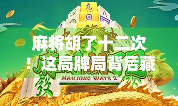 麻将胡了十二次！这局牌局背后藏着的不只是运气，还有人性博弈