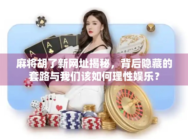 麻将胡了新网址揭秘，背后隐藏的套路与我们该如何理性娱乐？