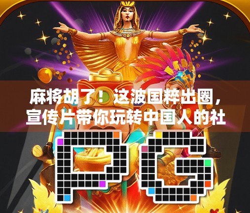 麻将胡了！这波国粹出圈，宣传片带你玩转中国人的社交密码！