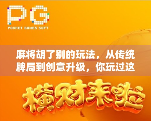 麻将胡了别的玩法，从传统牌局到创意升级，你玩过这些脑洞大开的新花样吗？