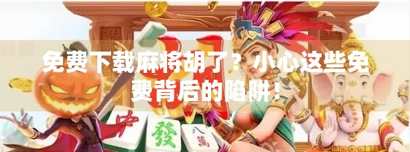 免费下载麻将胡了？小心这些免费背后的陷阱！