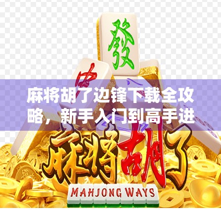 麻将胡了边锋下载全攻略，新手入门到高手进阶，一文带你玩转手机麻将！
