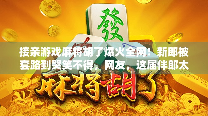 接亲游戏麻将胡了爆火全网！新郎被套路到哭笑不得，网友，这届伴郎太狠了！