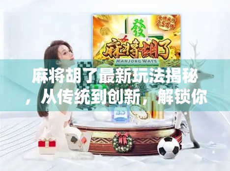 麻将胡了最新玩法揭秘，从传统到创新，解锁你的牌桌新势力！