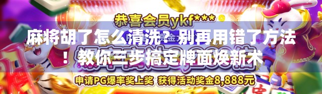 麻将胡了怎么清洗？别再用错了方法！教你三步搞定牌面焕新术