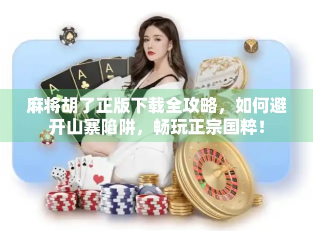 麻将胡了正版下载全攻略，如何避开山寨陷阱，畅玩正宗国粹！