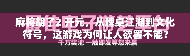 麻将胡了2 开元，从牌桌江湖到文化符号，这游戏为何让人欲罢不能？