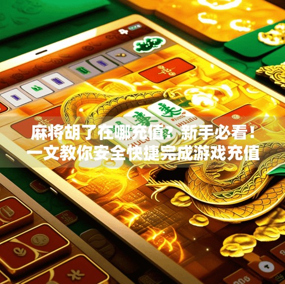 麻将胡了在哪充值？新手必看！一文教你安全快捷完成游戏充值！