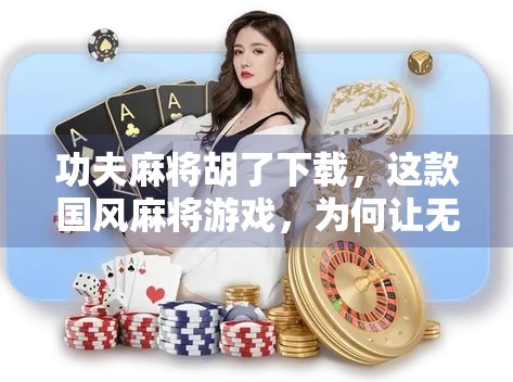 功夫麻将胡了下载，这款国风麻将游戏，为何让无数玩家欲罢不能？