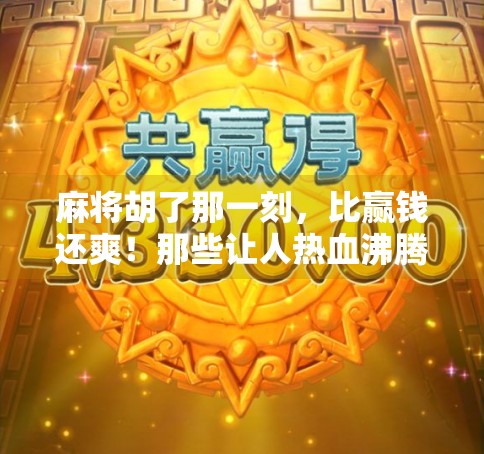 麻将胡了那一刻，比赢钱还爽！那些让人热血沸腾的超燃瞬间