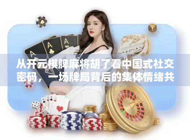 从开元棋脾麻将胡了看中国式社交密码，一场牌局背后的集体情绪共振